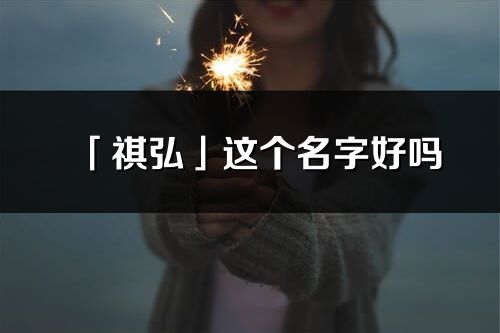 「祺弘」這個名字好嗎_祺弘名字寓意,含義
