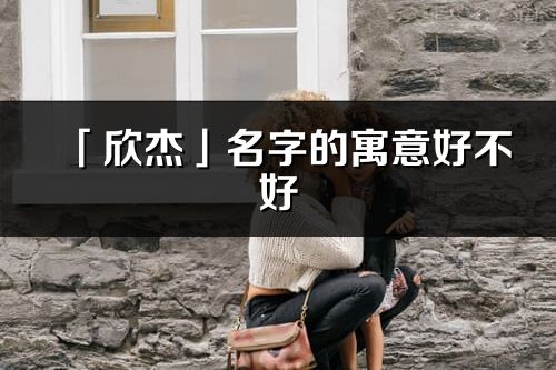 「欣杰」名字的寓意好不好_欣杰含義分析
