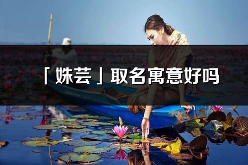 「姝蕓」取名寓意好嗎_姝蕓名字含義及五行