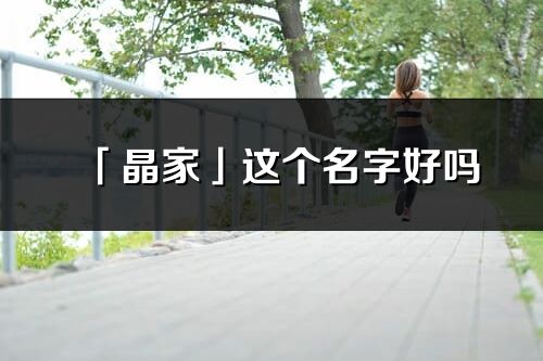 「晶家」這個名字好嗎_晶家名字寓意,含義