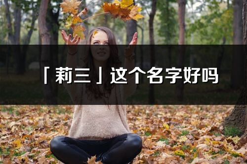 「莉三」這個(gè)名字好嗎_莉三名字寓意,含義