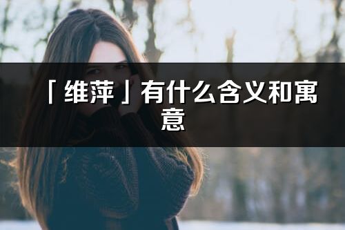 「維萍」有什么含義和寓意_維萍名字的出處與意思