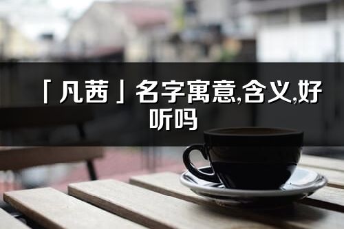 「凡茜」名字寓意,含義,好聽嗎_凡茜名字分析打分